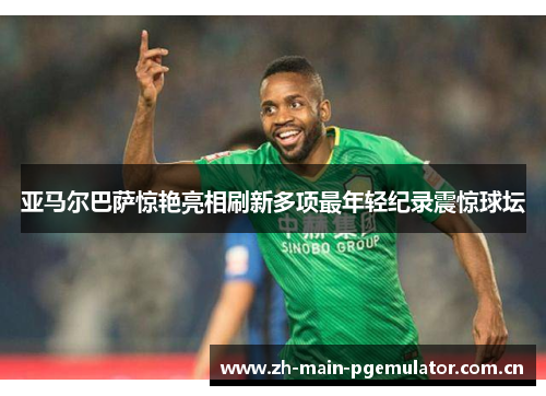 亚马尔巴萨惊艳亮相刷新多项最年轻纪录震惊球坛 亚马尔巴萨惊艳亮相刷新多项最年轻纪录震惊球坛