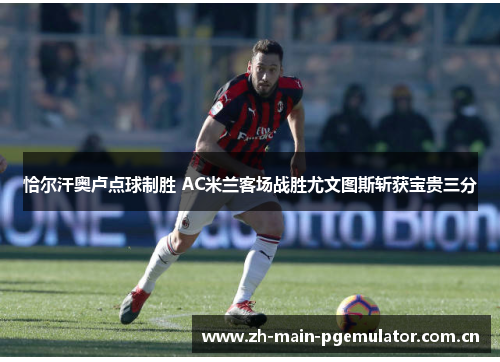 恰尔汗奥卢点球制胜 AC米兰客场战胜尤文图斯斩获宝贵三分