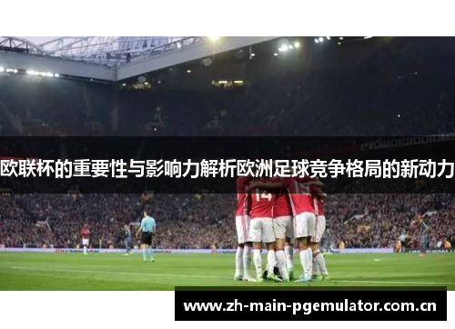 欧联杯的重要性与影响力解析欧洲足球竞争格局的新动力 欧联杯的重要性与影响力解析欧洲足球竞争格局的新动力