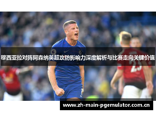 穆西亚拉对阵阿森纳英超攻防影响力深度解析与比赛走向关键价值 穆西亚拉对阵阿森纳英超攻防影响力深度解析与比赛走向关键价值